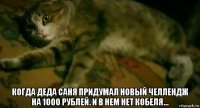  когда деда саня придумал новый челлендж на 1000 рублей. и в нем нет кобеля...