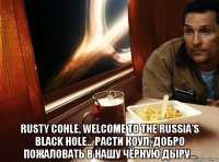  rusty cohle, welcome to the russia’s black hole… расти коул, добро пожаловать в нашу чёрную дыру…