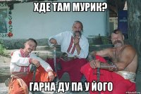 хде там мурик? гарна ду па у його