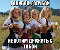 голубой, голубой не хотим дружить с тобой