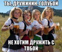 ты, дружинин, голубой не хотим дружить с тобой