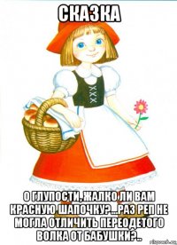 сказка о глупости, жалко ли вам красную шапочку?...раз реп не могла отличить переодетого волка от бабушки?..
