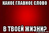какое главное слово в твоей жизни?