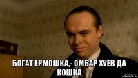  богат ермошка,- омбар хуев да кошка