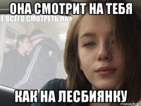 она смотрит на тебя как на лесбиянку