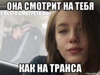она смотрит на тебя как на транса