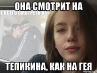 она смотрит на тепикина, как на гея