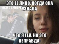 это ее лицо, когда она узнала что я гей. но это неправда!