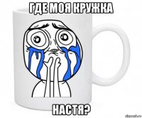 где моя кружка настя?