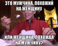 это мужчина, похожий на женщину или женщина, похожая на мужчину?