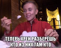 теперь хрен разберёшь кто из них там кто