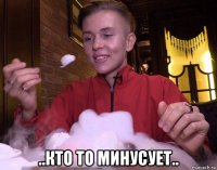  ..кто то минусует..