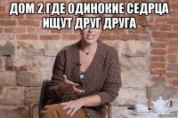 дом 2 где одинокие седрца ищут друг друга 