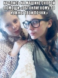 надпись на машине скорой помощи: «обгоняй! кому-то нужны твои почки.» 