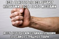 есть те которые все решают кулаками а есть те кто мозгами а есть которые и мозгами и кулаками это самые страшные твари