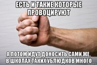 есть и такие которые провоцируют а потом идут доносить сами же, в школах таких ублюдков много