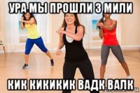 ура мы прошли 3 мили кик кикикик вадк валк