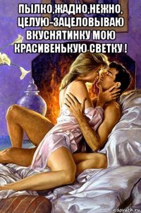 пылко,жадно,нежно, целую-зацеловываю вкуснятинку мою красивенькую светку ! 