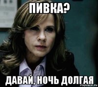 пивка? давай, ночь долгая