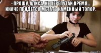 - прошу, алиса, не перепутай время... иначе придётся метать каменный топор. 