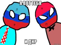 а вот тебя и днр