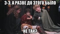 э-э, а разве до этого было не так?