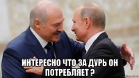 интересно что за дурь он потребляет ?