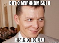 вот с муриком бы я в баню пошел