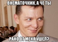внематочкин, а че ты рано от меня ушел?