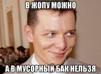 в жопу можно а в мусорный бак нельзя
