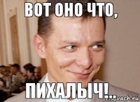 Пихалыч!.. Вот оно что,