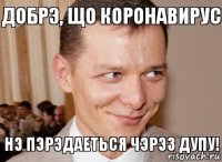 Нэ пэрэдаеться чэрэз дупу! Добрэ, що коронавирус