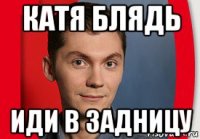 катя блядь иди в задницу