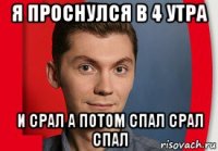 я проснулся в 4 утра и срал а потом спал срал спал