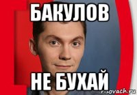 бакулов не бухай