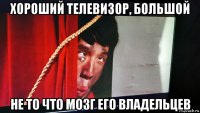 хороший телевизор, большой не то что мозг его владельцев