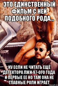 это единственный фильм с ней подобного рода.., ну если не читать ещё детектора лжи 97-ого года и первые ее но там она не главные роли играет