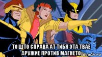  то што справа ат тибя эта твае аружие против магнето