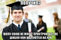 получил? жопу свою не могут пристроить?!..не шибко они жалуются на хуй