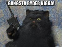 gangsta ryder nigga! 