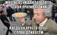 многие осуждают его за то, что он против путина а ведь он просто хочет справедливостм