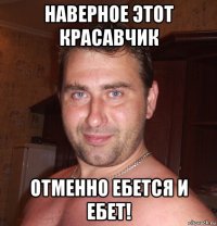 наверное этот красавчик отменно ебется и ебет!