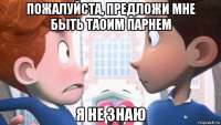 пожалуйста, предложи мне быть таоим парнем я не знаю