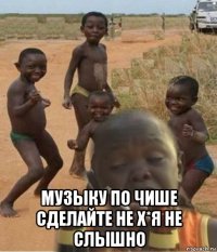  музыку по чише сделайте не х*я не слышно
