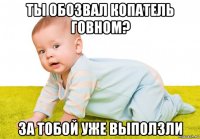 ты обозвал копатель говном? за тобой уже выползли