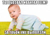 ты обозвал ивангая геем? за тобой уже выползли