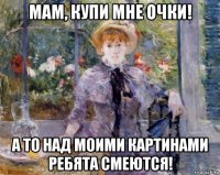 мам, купи мне очки! а то над моими картинами ребята смеются!