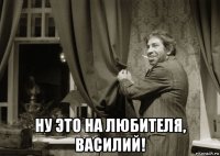 ну это на любителя, василий!