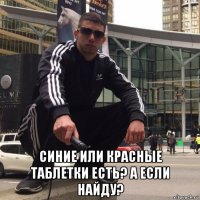  синие или красные таблетки есть? а если найду?