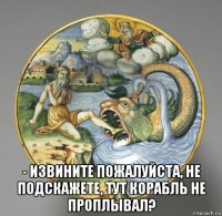 - извините пожалуйста, не подскажете, тут корабль не проплывал?